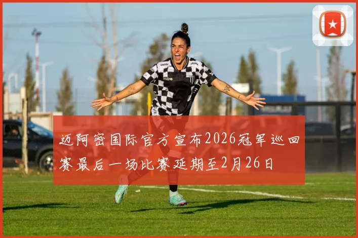 迈阿密国际官方宣布2026冠军巡回赛最后一场比赛延期至2月26日