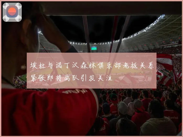 埃杜与诺丁汉森林俱乐部老板关系紧张即将离队引发关注