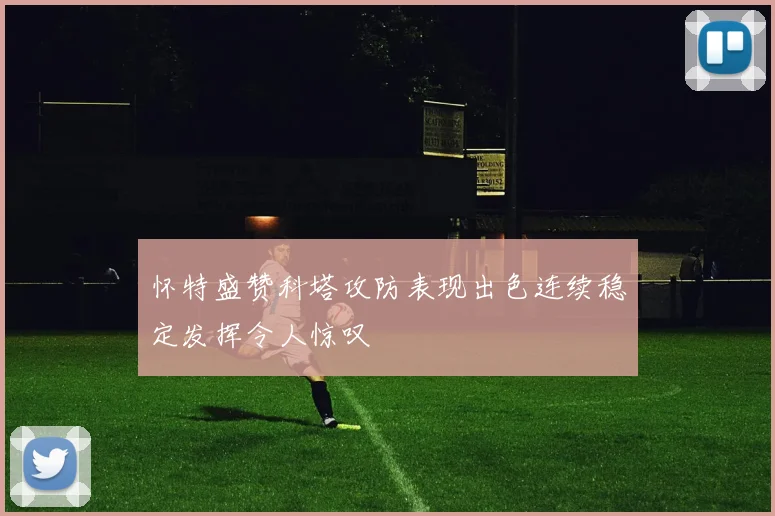 怀特盛赞科塔攻防表现出色连续稳定发挥令人惊叹