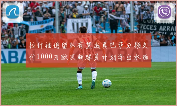 拉什福德留队有望成真巴萨分期支付1000万欧买断球员计划浮出水面