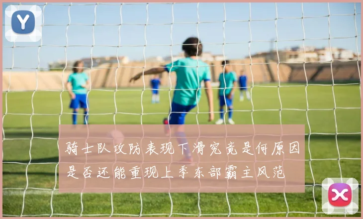 骑士队攻防表现下滑究竟是何原因是否还能重现上季东部霸主风范