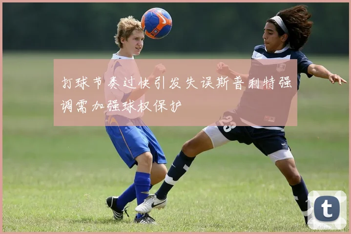 打球节奏过快引发失误斯普利特强调需加强球权保护