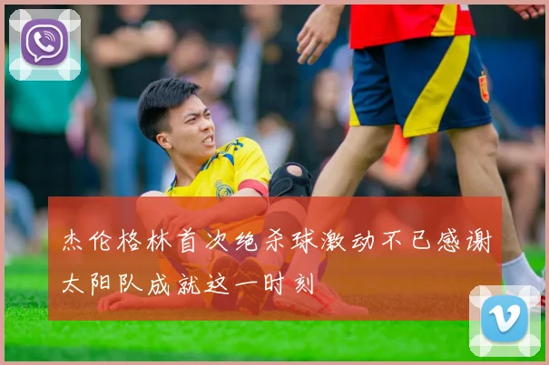 杰伦格林首次绝杀球激动不已感谢太阳队成就这一时刻