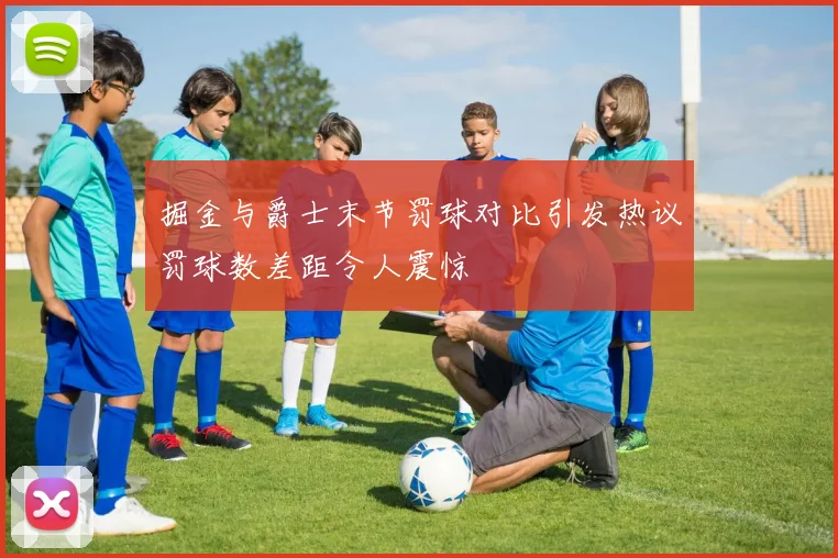 掘金与爵士末节罚球对比引发热议罚球数差距令人震惊