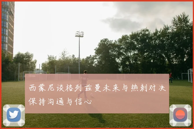 西蒙尼谈格列兹曼未来与热刺对决保持沟通与信心