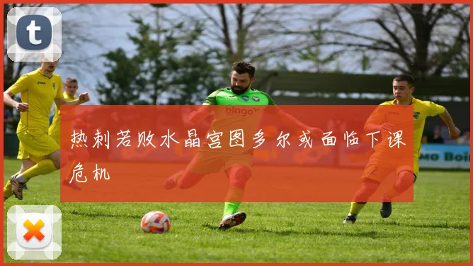 热刺若败水晶宫图多尔或面临下课危机
