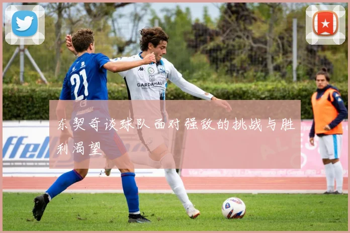 东契奇谈球队面对强敌的挑战与胜利渴望
