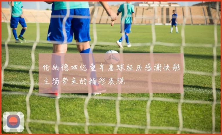 伦纳德回忆童年看球经历感谢快船主场带来的精彩表现