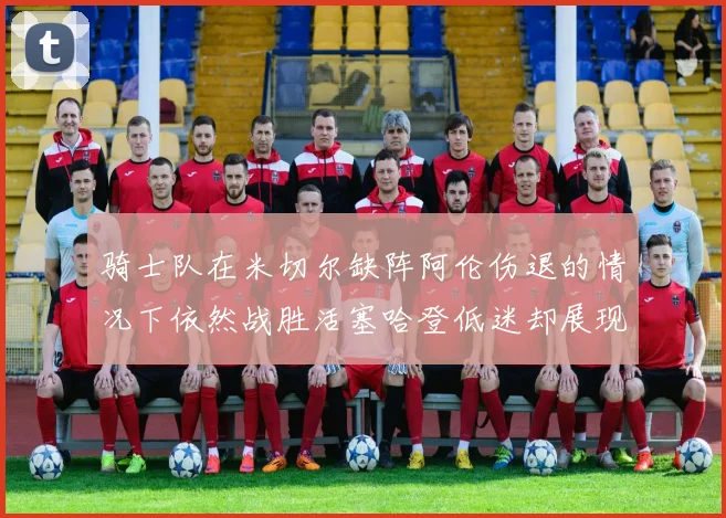 骑士队在米切尔缺阵阿伦伤退的情况下依然战胜活塞哈登低迷却展现季后赛实力