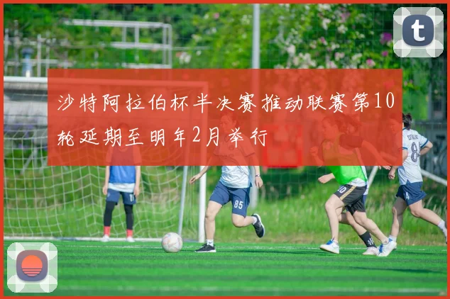 沙特阿拉伯杯半决赛推动联赛第10轮延期至明年2月举行