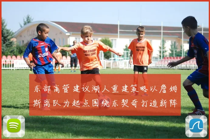 东部高管建议湖人重建策略以詹姆斯离队为起点围绕东契奇打造新阵容