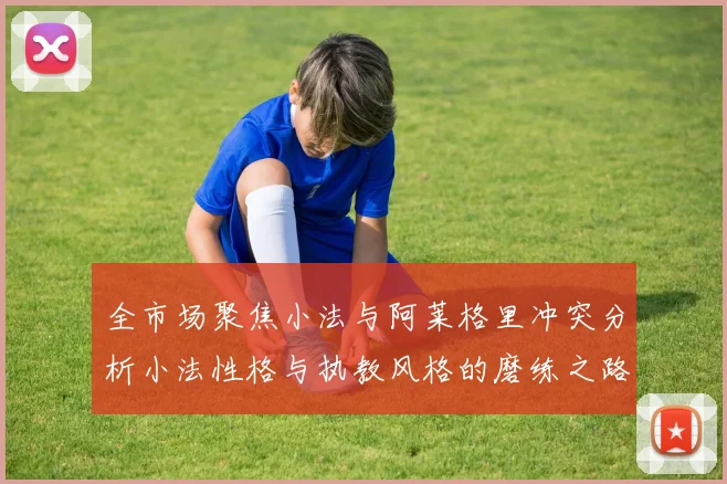 全市场聚焦小法与阿莱格里冲突分析小法性格与执教风格的磨练之路
