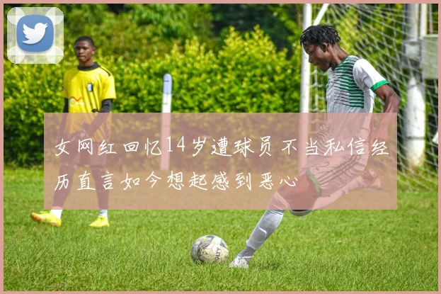 女网红回忆14岁遭球员不当私信经历直言如今想起感到恶心