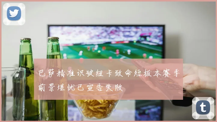 巴萨精准识破纽卡致命短板本赛季前景堪忧已宣告失败
