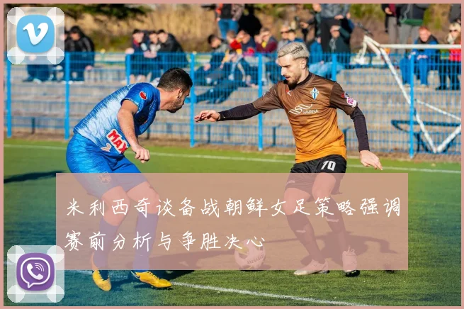 米利西奇谈备战朝鲜女足策略强调赛前分析与争胜决心