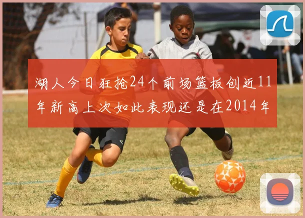 湖人今日狂抢24个前场篮板创近11年新高上次如此表现还是在2014年