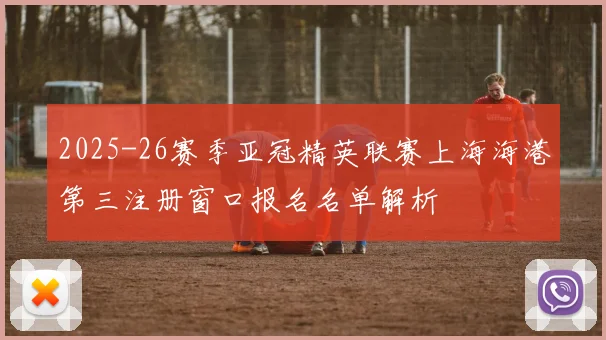 2025-26赛季亚冠精英联赛上海海港第三注册窗口报名名单解析