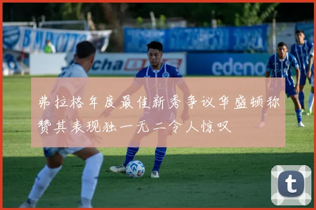 弗拉格年度最佳新秀争议华盛顿称赞其表现独一无二令人惊叹