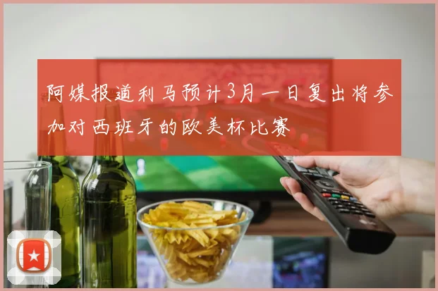 阿媒报道利马预计3月一日复出将参加对西班牙的欧美杯比赛