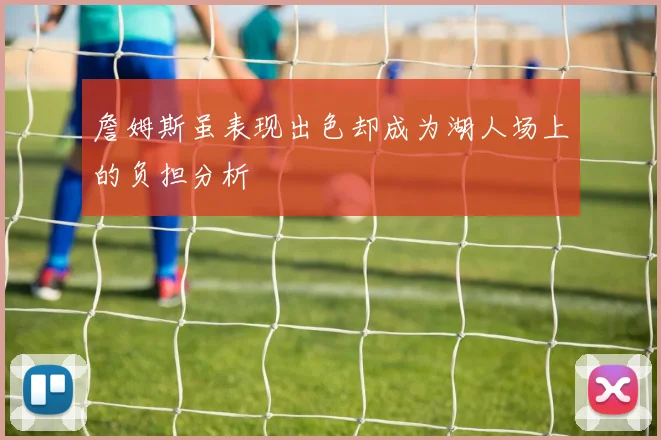 詹姆斯虽表现出色却成为湖人场上的负担分析