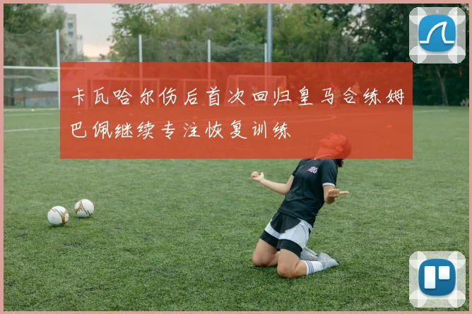 卡瓦哈尔伤后首次回归皇马合练姆巴佩继续专注恢复训练