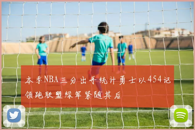 本季NBA三分出手统计勇士以454记领跑联盟绿军紧随其后