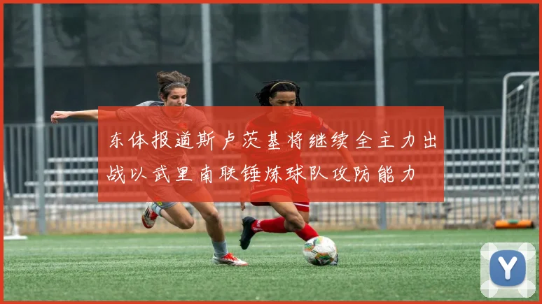 东体报道斯卢茨基将继续全主力出战以武里南联锤炼球队攻防能力