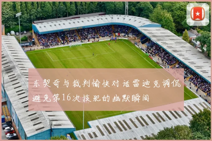 东契奇与裁判愉快对话雷迪克调侃避免第16次技犯的幽默瞬间