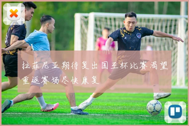 拉菲尼亚期待复出国王杯比赛渴望重返赛场尽快康复