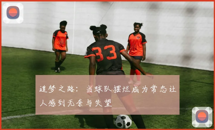 追梦之路：当球队摆烂成为常态让人感到无奈与失望