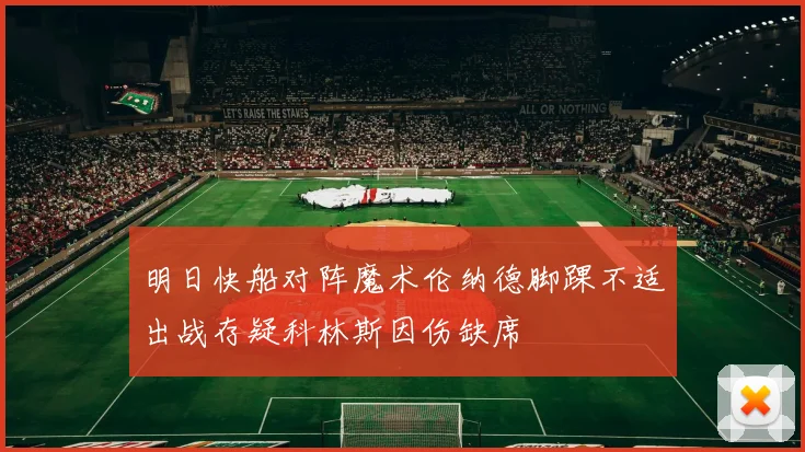 明日快船对阵魔术伦纳德脚踝不适出战存疑科林斯因伤缺席