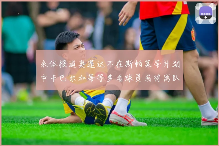 米体报道奥蓬达不在斯帕莱蒂计划中卡巴尔加蒂等多名球员或将离队
