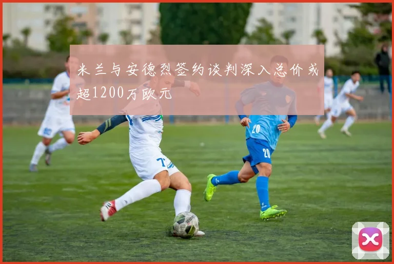 米兰与安德烈签约谈判深入总价或超1200万欧元