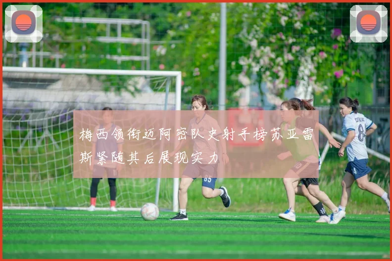 梅西领衔迈阿密队史射手榜苏亚雷斯紧随其后展现实力