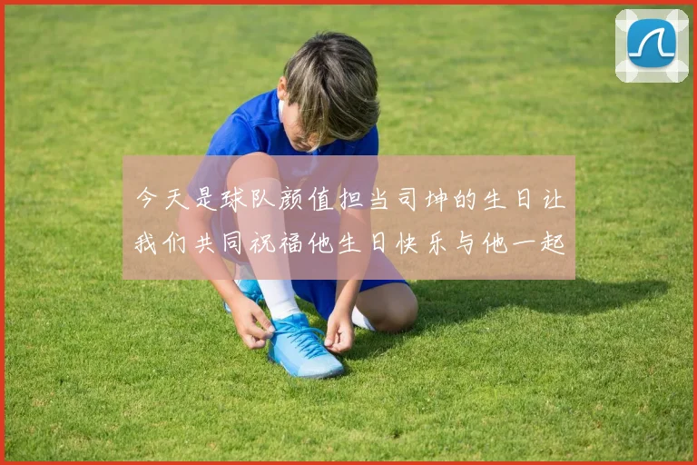 今天是球队颜值担当司坤的生日让我们共同祝福他生日快乐与他一起庆祝这特别的日子