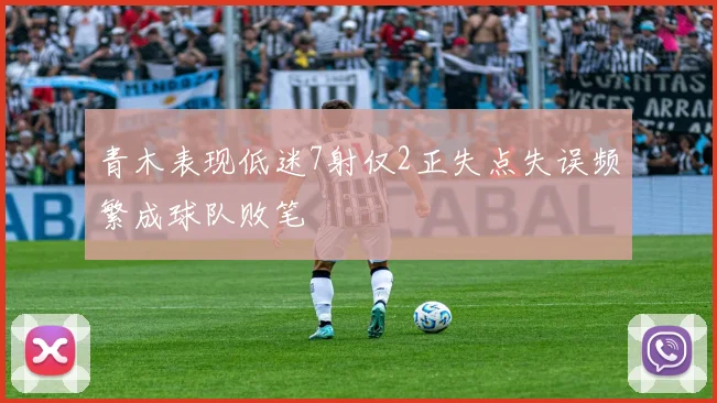 青木表现低迷7射仅2正失点失误频繁成球队败笔