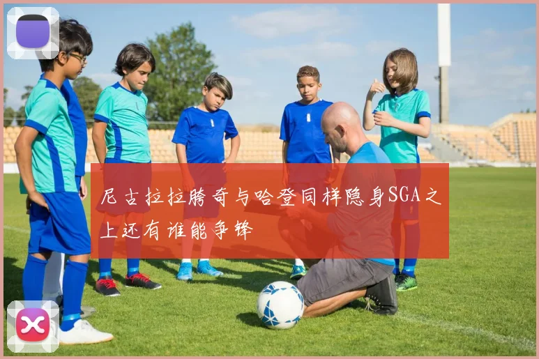 尼古拉拉胯奇与哈登同样隐身SGA之上还有谁能争锋