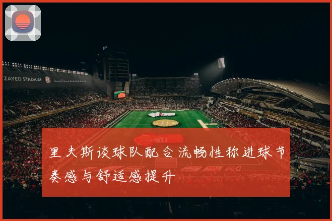 里夫斯谈球队配合流畅性称进球节奏感与舒适感提升
