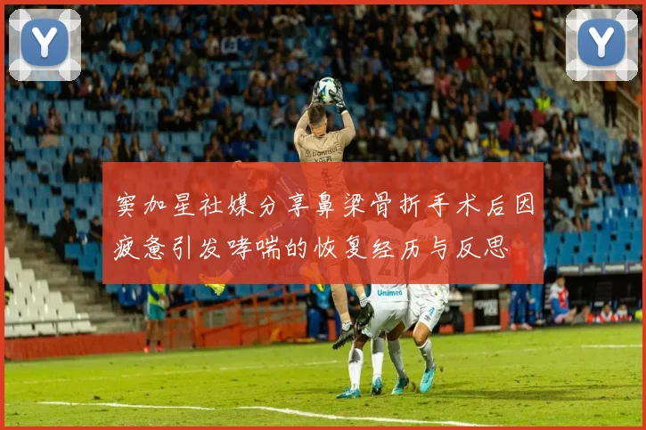窦加星社媒分享鼻梁骨折手术后因疲惫引发哮喘的恢复经历与反思